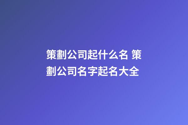 策劃公司起什么名 策劃公司名字起名大全-第1張-公司起名-玄機派